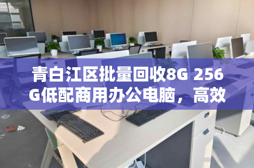 青白江区批量回收8G 256G低配商用办公电脑,高效处理存量资产,降本增效新路径 青白江区批量回收8G 256G低配商用办公电脑,高效处理存量资产,降本增效新路径