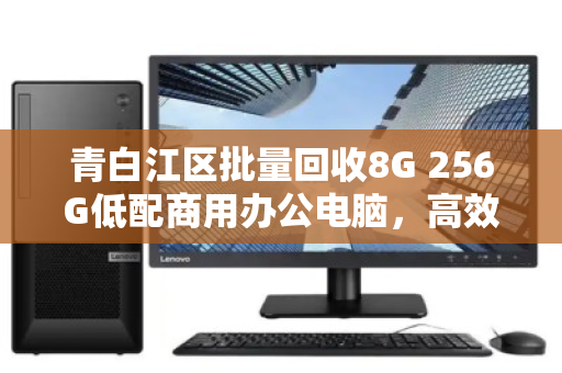 青白江区批量回收8G 256G低配商用办公电脑，高效处理存量资产，降本增效新路径
