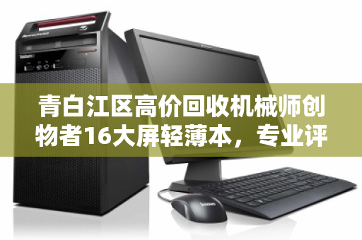 青白江区高价回收机械师创物者16大屏轻薄本，专业评估，高价变现