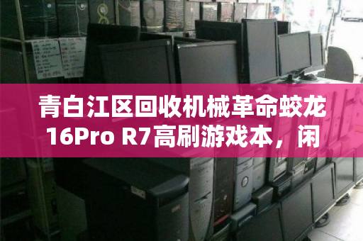 青白江区回收机械革命蛟龙16Pro R7高刷游戏本,闲置焕新的价值之选 青白江区回收机械革命蛟龙16Pro R7高刷游戏本,闲置焕新的价值之选