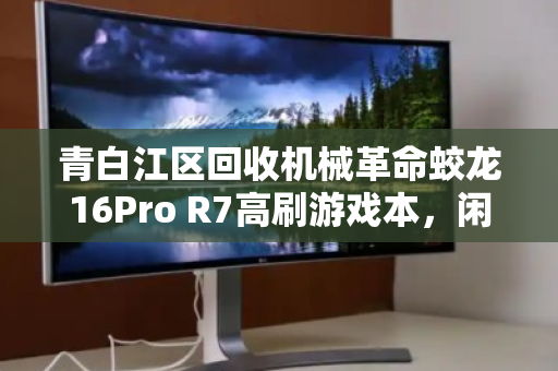青白江区回收机械革命蛟龙16Pro R7高刷游戏本,闲置焕新的价值之选 青白江区回收机械革命蛟龙16Pro R7高刷游戏本,闲置焕新的价值之选