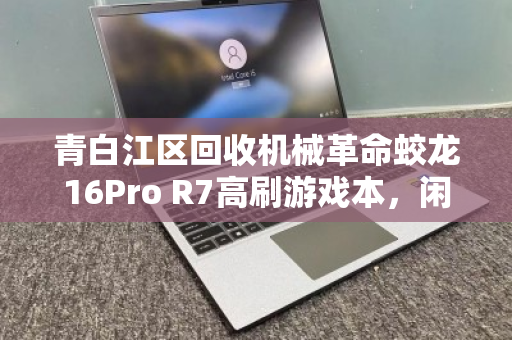 青白江区回收机械革命蛟龙16Pro R7高刷游戏本，闲置焕新的价值之选