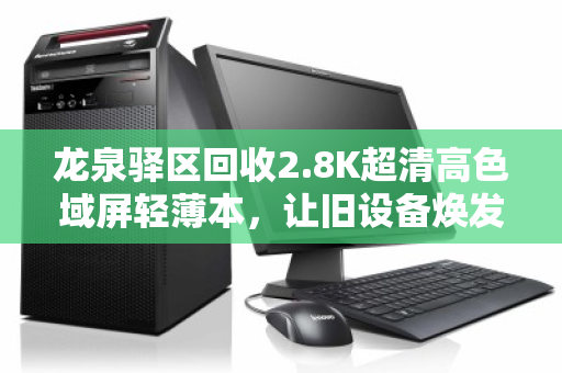 龙泉驿区回收2.8K超清高色域屏轻薄本,让旧设备焕发新价值 龙泉驿区回收2.8K超清高色域屏轻薄本,让旧设备焕发新价值