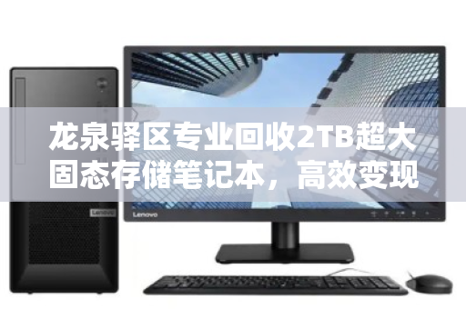 龙泉驿区专业回收2TB超大固态存储笔记本，高效变现与数据安全保障之选
