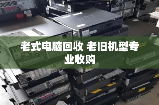 老式电脑回收 老旧机型专业收购 老式电脑回收 老旧机型专业收购