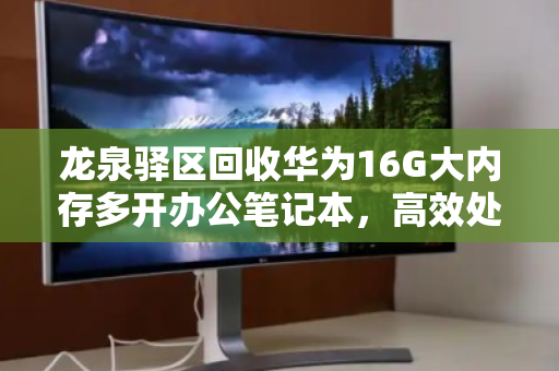 龙泉驿区回收华为16G大内存多开办公笔记本,高效处理与价值重生 龙泉驿区回收华为16G大内存多开办公笔记本,高效处理与价值重生