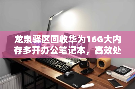 龙泉驿区回收华为16G大内存多开办公笔记本,高效处理与价值重生 龙泉驿区回收华为16G大内存多开办公笔记本,高效处理与价值重生