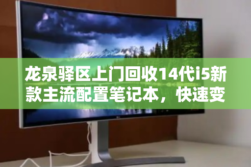 龙泉驿区上门回收14代i5新款主流配置笔记本，快速变现，省心省力