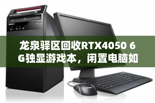 龙泉驿区回收RTX4050 6G独显游戏本，闲置电脑如何快速变现？这些细节别忽略