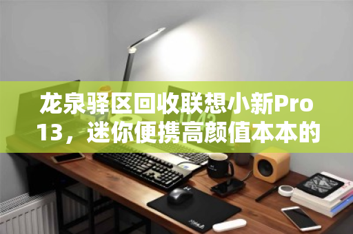 龙泉驿区回收联想小新Pro13，迷你便携高颜值本本的焕新之旅