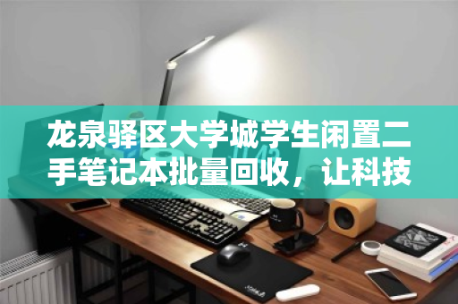 龙泉驿区大学城学生闲置二手笔记本批量回收，让科技资源循环，助力绿色校园