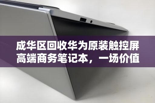 成华区回收华为原装触控屏高端商务笔记本,一场价值与环保的双赢选择 成华区回收华为原装触控屏高端商务笔记本,一场价值与环保的双赢选择