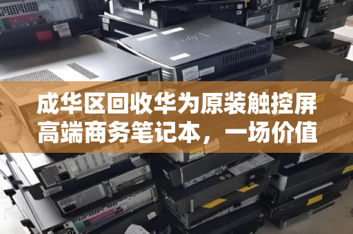 成华区回收华为原装触控屏高端商务笔记本,一场价值与环保的双赢选择 成华区回收华为原装触控屏高端商务笔记本,一场价值与环保的双赢选择