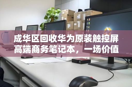 成华区回收华为原装触控屏高端商务笔记本，一场价值与环保的双赢选择