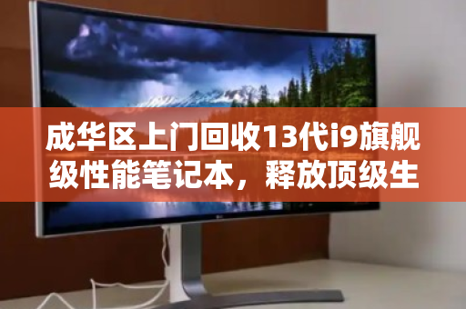 成华区上门回收13代i9旗舰级性能笔记本，释放顶级生产力，轻松变现不将就
