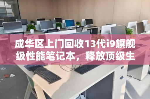 成华区上门回收13代i9旗舰级性能笔记本，释放顶级生产力，轻松变现不将就
