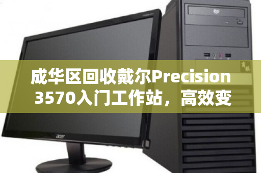 成华区回收戴尔Precision 3570入门工作站,高效变现,专业服务让旧设备焕发新生 成华区回收戴尔Precision 3570入门工作站,高效变现,专业服务让旧设备焕发新生