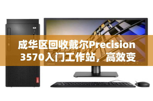 成华区回收戴尔Precision 3570入门工作站,高效变现,专业服务让旧设备焕发新生 成华区回收戴尔Precision 3570入门工作站,高效变现,专业服务让旧设备焕发新生