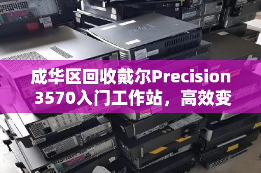 成华区回收戴尔Precision 3570入门工作站，高效变现，专业服务让旧设备焕发新生
