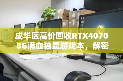 成华区高价回收RTX4070 8G满血独显游戏本,解密隐藏价值,给你的旧设备找到新主人 成华区高价回收RTX4070 8G满血独显游戏本,解密隐藏价值,给你的旧设备找到新主人