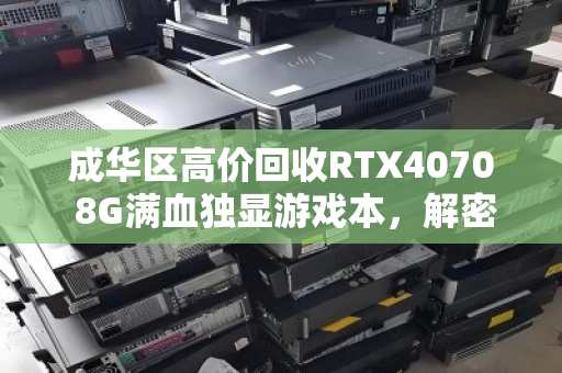 成华区高价回收RTX4070 8G满血独显游戏本,解密隐藏价值,给你的旧设备找到新主人 成华区高价回收RTX4070 8G满血独显游戏本,解密隐藏价值,给你的旧设备找到新主人