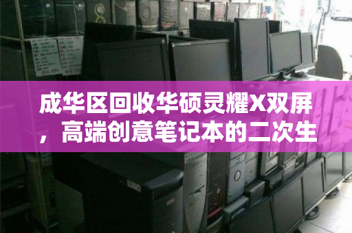 成华区回收华硕灵耀X双屏,高端创意笔记本的二次生命与价值回归 成华区回收华硕灵耀X双屏,高端创意笔记本的二次生命与价值回归