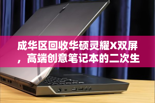 成华区回收华硕灵耀X双屏,高端创意笔记本的二次生命与价值回归 成华区回收华硕灵耀X双屏,高端创意笔记本的二次生命与价值回归