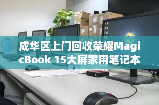 成华区上门回收荣耀MagicBook 15大屏家用笔记本，轻松变现零负担