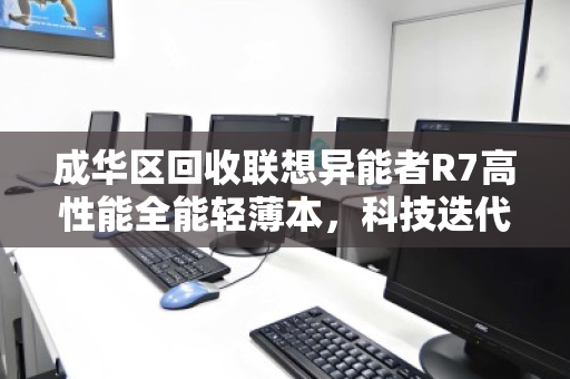 成华区回收联想异能者R7高性能全能轻薄本,科技迭代与绿色循环的完美选择 成华区回收联想异能者R7高性能全能轻薄本,科技迭代与绿色循环的完美选择