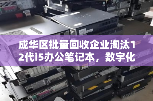 成华区批量回收企业淘汰12代i5办公笔记本,数字化换代下的绿色循环新路径 成华区批量回收企业淘汰12代i5办公笔记本,数字化换代下的绿色循环新路径