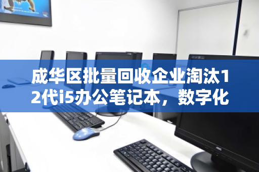 成华区批量回收企业淘汰12代i5办公笔记本，数字化换代下的绿色循环新路径