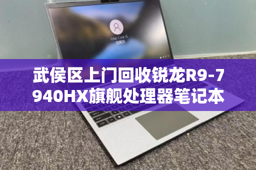 武侯区上门回收锐龙R9-7940HX旗舰处理器笔记本，高效变现，省心省力