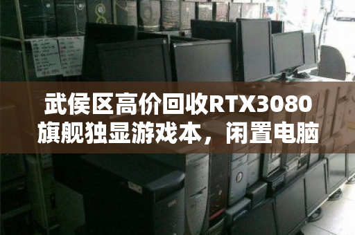 武侯区高价回收RTX3080旗舰独显游戏本，闲置电脑秒变现金的靠谱渠道