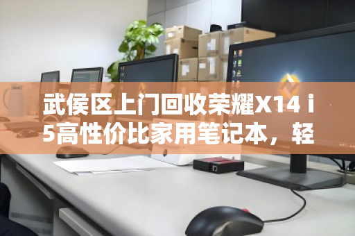 武侯区上门回收荣耀X14 i5高性价比家用笔记本，轻松变现旧物焕新