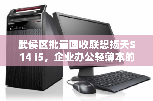 武侯区批量回收联想扬天S14 i5,企业办公轻薄本的绿色转型与价值重塑 武侯区批量回收联想扬天S14 i5,企业办公轻薄本的绿色转型与价值重塑