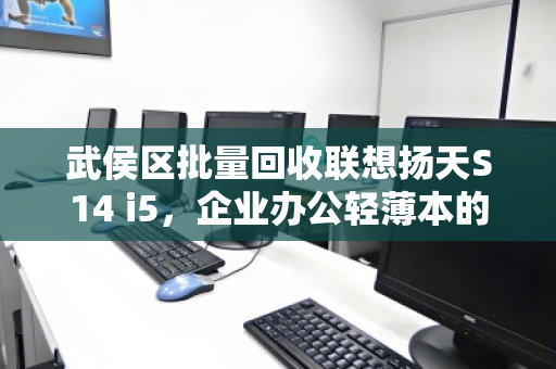 武侯区批量回收联想扬天S14 i5,企业办公轻薄本的绿色转型与价值重塑 武侯区批量回收联想扬天S14 i5,企业办公轻薄本的绿色转型与价值重塑