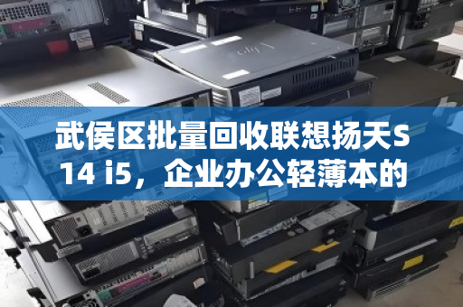 武侯区批量回收联想扬天S14 i5，企业办公轻薄本的绿色转型与价值重塑