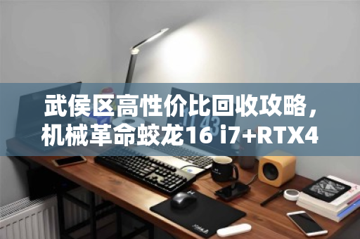 武侯区高性价比回收攻略,机械革命蛟龙16 i7+RTX4050游戏本如何卖个好价? 武侯区高性价比回收攻略,机械革命蛟龙16 i7+RTX4050游戏本如何卖个好价?