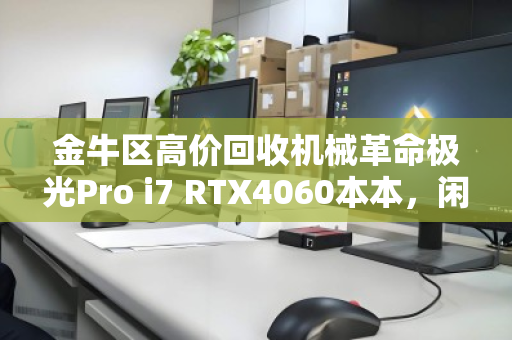 金牛区高价回收机械革命极光Pro i7 RTX4060本本，闲置电脑秒变现攻略