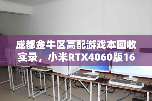 成都金牛区高配游戏本回收实录,小米RTX4060版16G+1TB为何抢手? 成都金牛区高配游戏本回收实录,小米RTX4060版16G+1TB为何抢手?