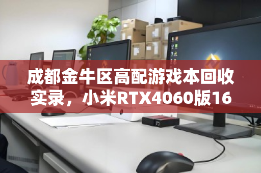 成都金牛区高配游戏本回收实录,小米RTX4060版16G+1TB为何抢手? 成都金牛区高配游戏本回收实录,小米RTX4060版16G+1TB为何抢手?