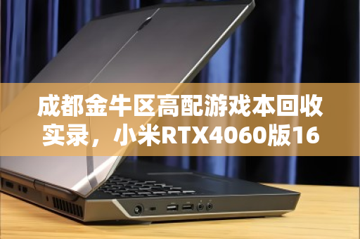 成都金牛区高配游戏本回收实录，小米RTX4060版16G+1TB为何抢手？