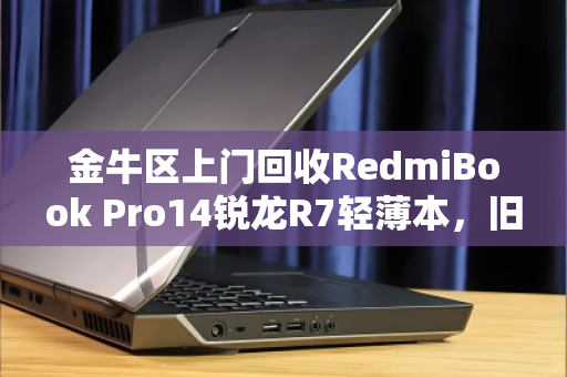金牛区上门回收RedmiBook Pro14锐龙R7轻薄本,旧机变现省心又高效 金牛区上门回收RedmiBook Pro14锐龙R7轻薄本,旧机变现省心又高效