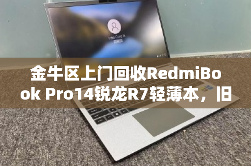 金牛区上门回收RedmiBook Pro14锐龙R7轻薄本,旧机变现省心又高效 金牛区上门回收RedmiBook Pro14锐龙R7轻薄本,旧机变现省心又高效