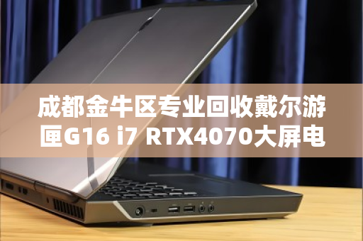 成都金牛区专业回收戴尔游匣G16 i7 RTX4070大屏电竞本,高价变现,安全靠谱 成都金牛区专业回收戴尔游匣G16 i7 RTX4070大屏电竞本,高价变现,安全靠谱