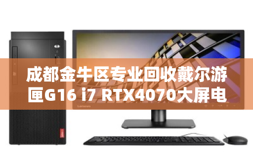 成都金牛区专业回收戴尔游匣G16 i7 RTX4070大屏电竞本，高价变现，安全靠谱