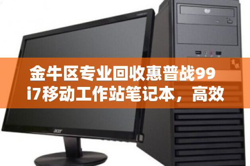 金牛区专业回收惠普战99 i7移动工作站笔记本，高效变现，数据无忧