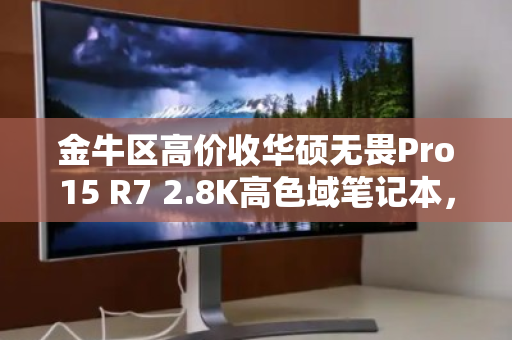 金牛区高价收华硕无畏Pro15 R7 2.8K高色域笔记本,你的旧机,值得更好的归宿 金牛区高价收华硕无畏Pro15 R7 2.8K高色域笔记本,你的旧机,值得更好的归宿