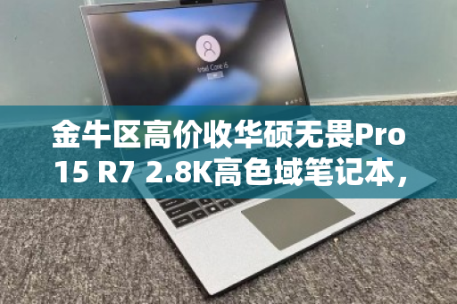 金牛区高价收华硕无畏Pro15 R7 2.8K高色域笔记本,你的旧机,值得更好的归宿 金牛区高价收华硕无畏Pro15 R7 2.8K高色域笔记本,你的旧机,值得更好的归宿
