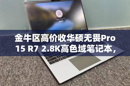 金牛区高价收华硕无畏Pro15 R7 2.8K高色域笔记本，你的旧机，值得更好的归宿
